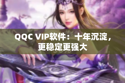 QQC VIP软件：十年沉淀，更稳定更强大