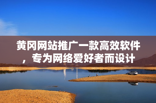 黄冈网站推广一款高效软件，专为网络爱好者而设计