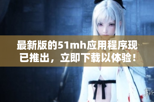 最新版的51mh应用程序现已推出，立即下载以体验！