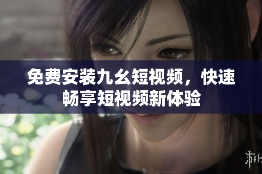 免费安装九幺短视频，快速畅享短视频新体验