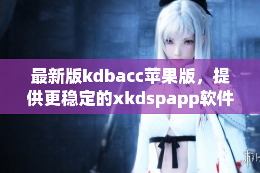 最新版kdbacc苹果版，提供更稳定的xkdspapp软件使用体验