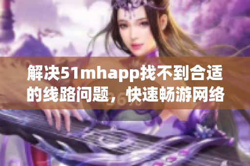 解决51mhapp找不到合适的线路问题，快速畅游网络！
