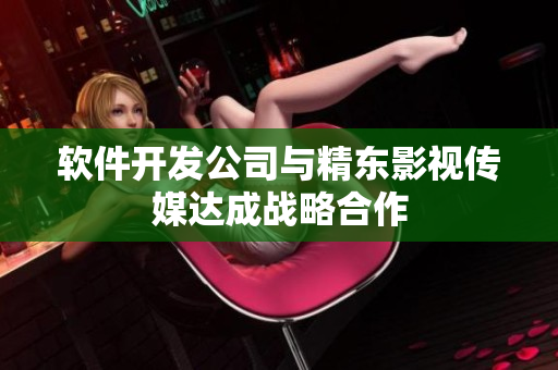 软件开发公司与精东影视传媒达成战略合作