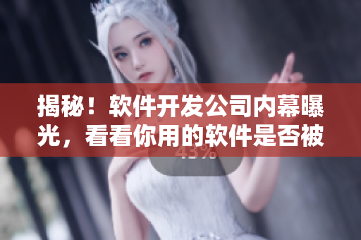 揭秘！软件开发公司内幕曝光，看看你用的软件是否被黑了