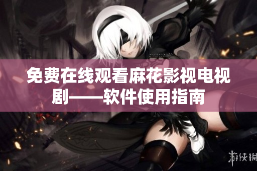 免费在线观看麻花影视电视剧——软件使用指南