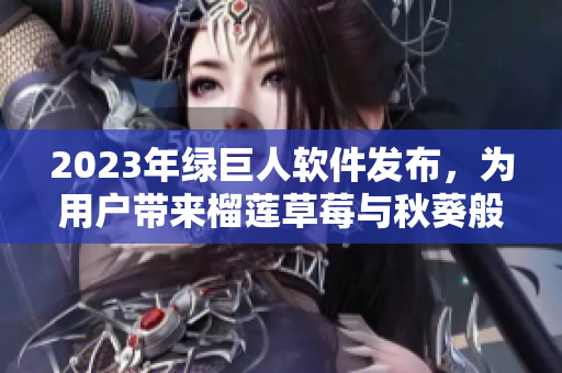2023年绿巨人软件发布，为用户带来榴莲草莓与秋葵般的出色体验