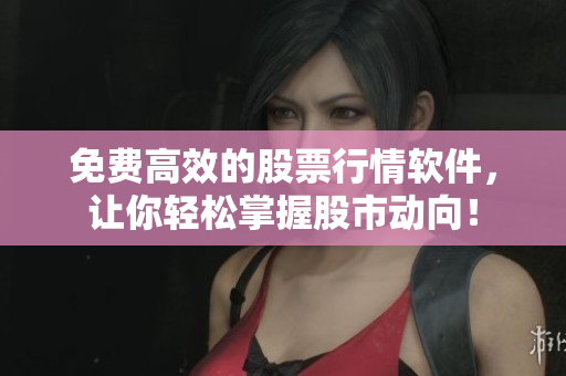 免费高效的股票行情软件，让你轻松掌握股市动向！