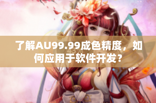 了解AU99.99成色精度，如何应用于软件开发？