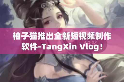 柚子猫推出全新短视频制作软件-TangXin Vlog！