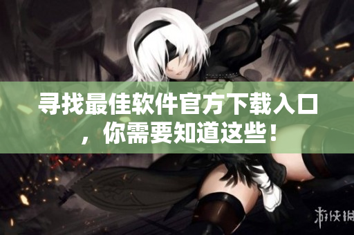 寻找最佳软件官方下载入口，你需要知道这些！