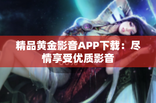 精品黄金影音APP下载：尽情享受优质影音