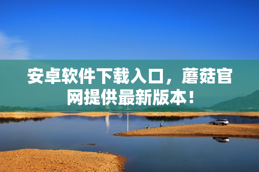 安卓软件下载入口，蘑菇官网提供最新版本！