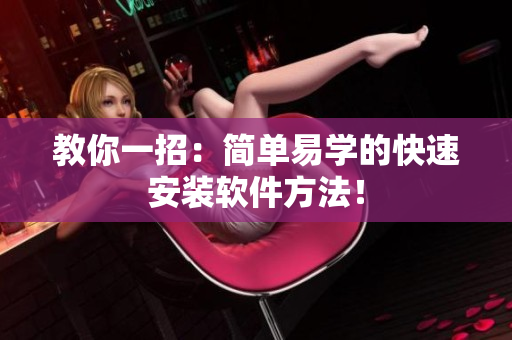 教你一招：简单易学的快速安装软件方法！