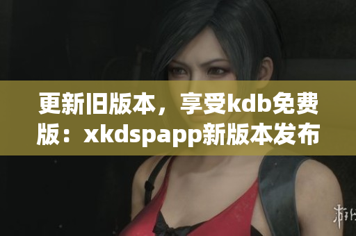 更新旧版本，享受kdb免费版：xkdspapp新版本发布(1)