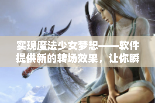 实现魔法少女梦想——软件提供新的转场效果，让你瞬间焕发魔力！