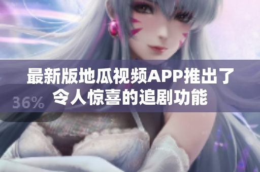 最新版地瓜视频APP推出了令人惊喜的追剧功能