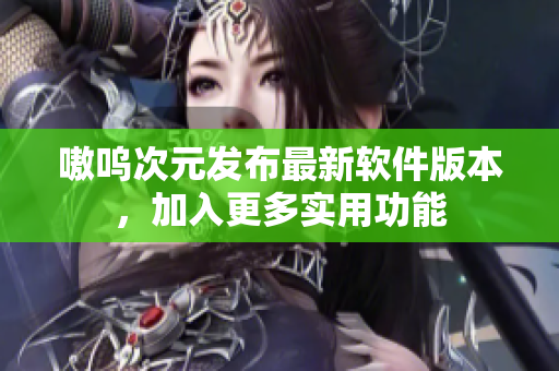 嗷呜次元发布最新软件版本，加入更多实用功能