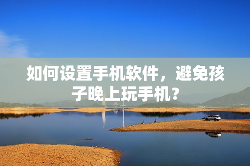 如何设置手机软件，避免孩子晚上玩手机？