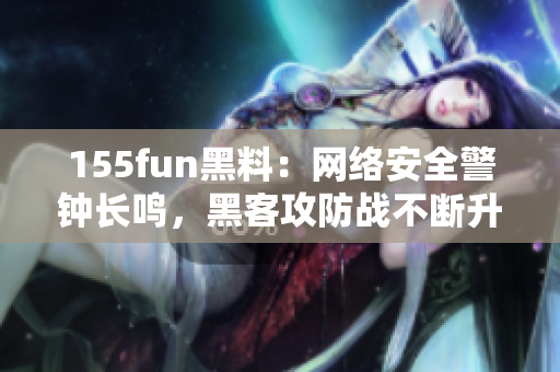 155fun黑料：网络安全警钟长鸣，黑客攻防战不断升级