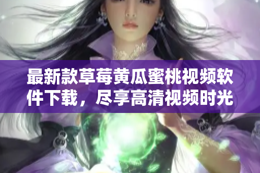 最新款草莓黄瓜蜜桃视频软件下载，尽享高清视频时光