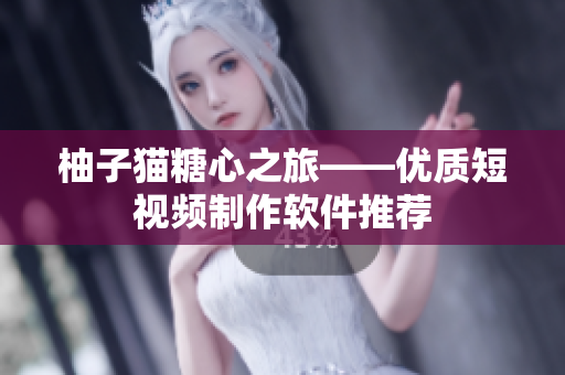 柚子猫糖心之旅——优质短视频制作软件推荐