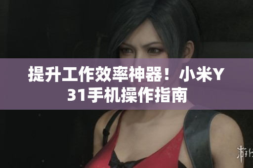 提升工作效率神器！小米Y31手机操作指南