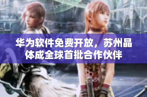 华为软件免费开放，苏州晶体成全球首批合作伙伴
