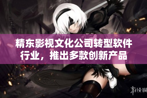 精东影视文化公司转型软件行业，推出多款创新产品