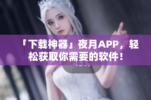 「下载神器」夜月APP，轻松获取你需要的软件！