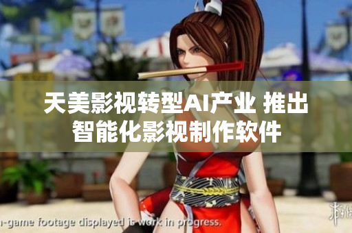天美影视转型AI产业 推出智能化影视制作软件