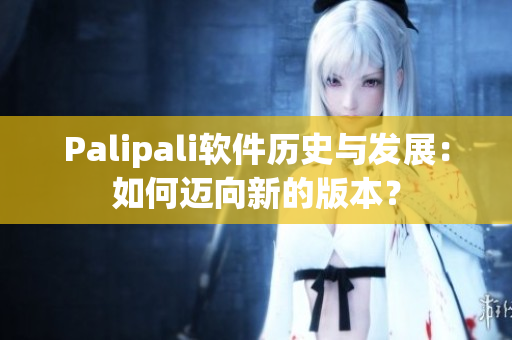 Palipali软件历史与发展：如何迈向新的版本？