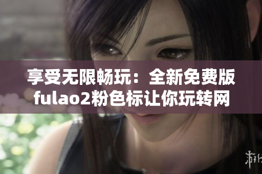 享受无限畅玩：全新免费版fulao2粉色标让你玩转网络