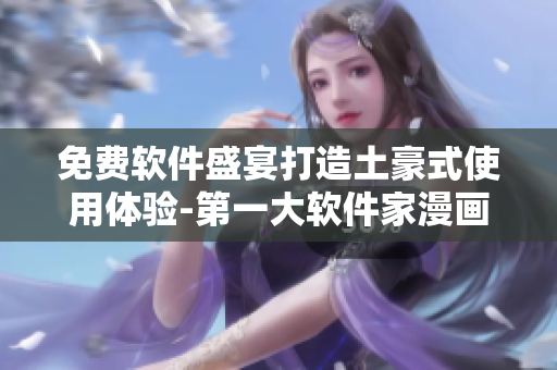 免费软件盛宴打造土豪式使用体验-第一大软件家漫画画