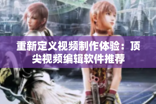 重新定义视频制作体验：顶尖视频编辑软件推荐