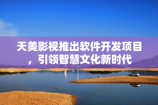 天美影视推出软件开发项目，引领智慧文化新时代
