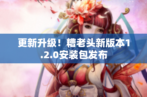 更新升级！糟老头新版本1.2.0安装包发布