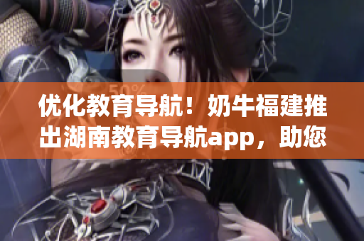 优化教育导航！奶牛福建推出湖南教育导航app，助您畅享软件优势