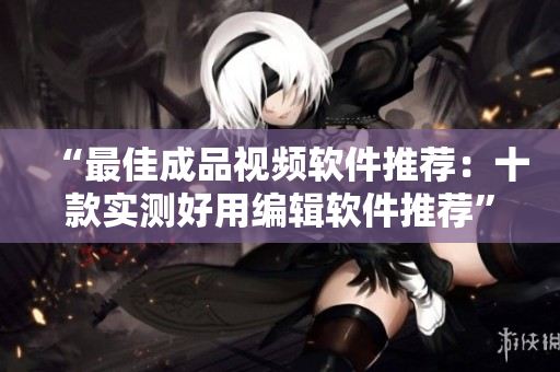 “最佳成品视频软件推荐：十款实测好用编辑软件推荐”