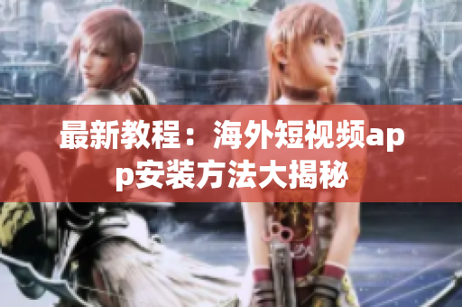 最新教程：海外短视频app安装方法大揭秘