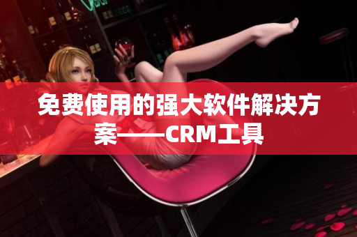 免费使用的强大软件解决方案——CRM工具