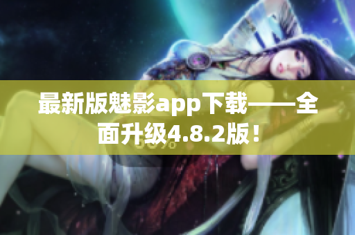 最新版魅影app下载——全面升级4.8.2版！
