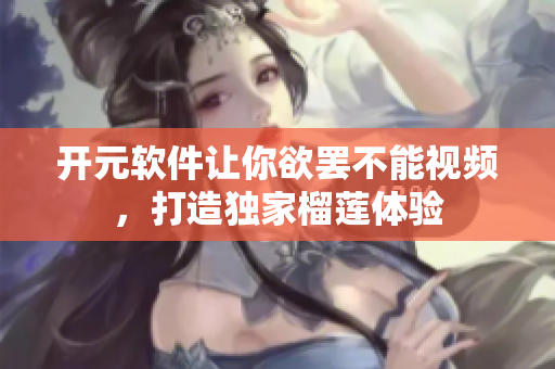 开元软件让你欲罢不能视频，打造独家榴莲体验
