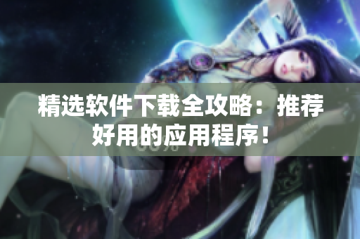精选软件下载全攻略：推荐好用的应用程序！