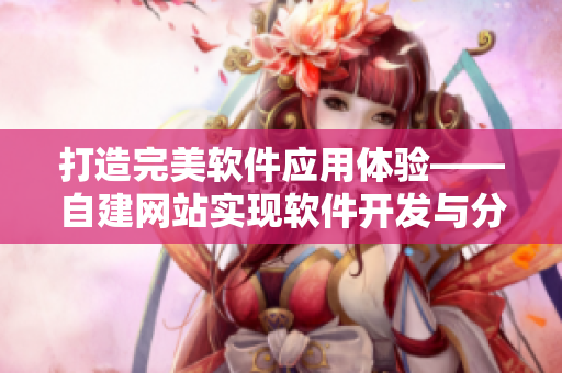 打造完美软件应用体验——自建网站实现软件开发与分享