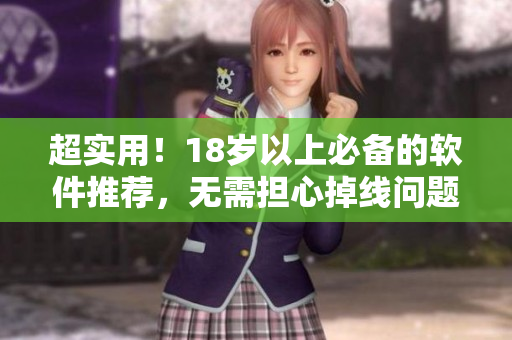 超实用！18岁以上必备的软件推荐，无需担心掉线问题！