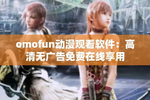 omofun动漫观看软件：高清无广告免费在线享用