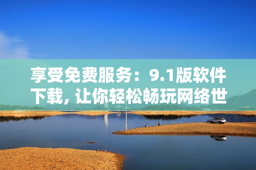 享受免费服务：9.1版软件下载, 让你轻松畅玩网络世界
