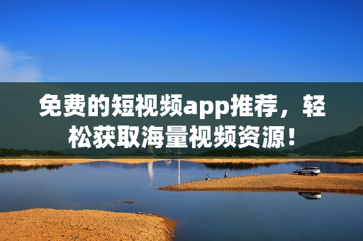 免费的短视频app推荐，轻松获取海量视频资源！