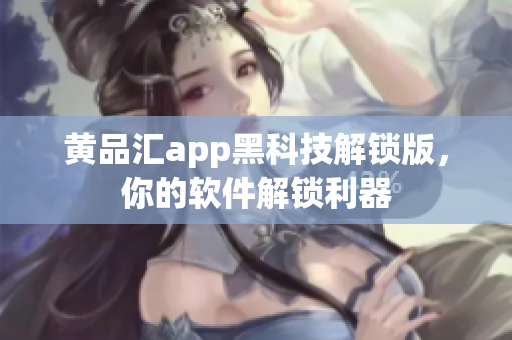 黄品汇app黑科技解锁版，你的软件解锁利器