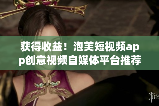 获得收益！泡芙短视频app创意视频自媒体平台推荐